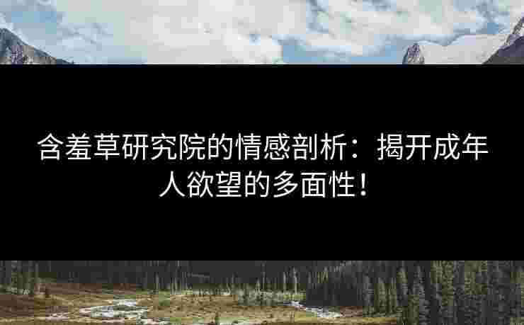 含羞草研究院的情感剖析：揭开成年人欲望的多面性！