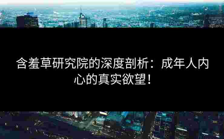 含羞草研究院的深度剖析：成年人内心的真实欲望！