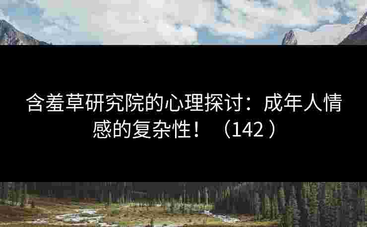 含羞草研究院的心理探讨：成年人情感的复杂性！（142 ）