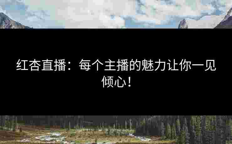 红杏直播：每个主播的魅力让你一见倾心！