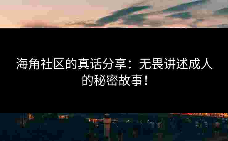 海角社区的真话分享：无畏讲述成人的秘密故事！