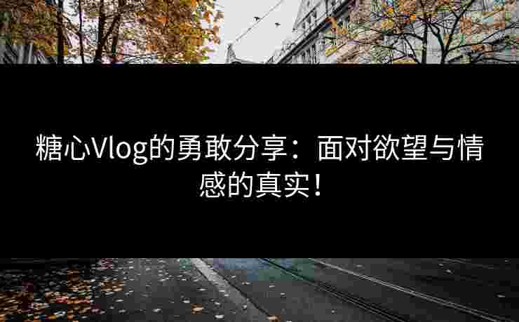 糖心Vlog的勇敢分享：面对欲望与情感的真实！