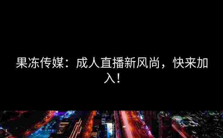 果冻传媒：成人直播新风尚，快来加入！