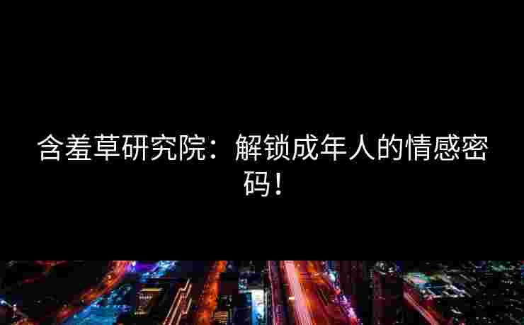 含羞草研究院：解锁成年人的情感密码！