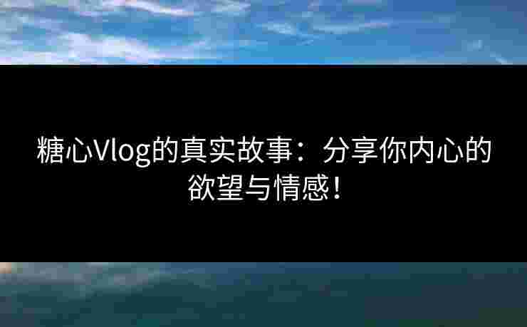 糖心Vlog的真实故事：分享你内心的欲望与情感！