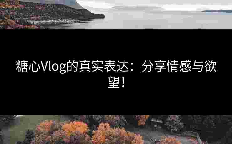 糖心Vlog的真实表达：分享情感与欲望！