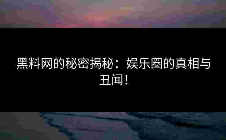 黑料网的秘密揭秘：娱乐圈的真相与丑闻！