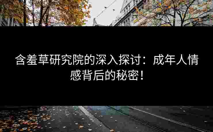 含羞草研究院的深入探讨：成年人情感背后的秘密！