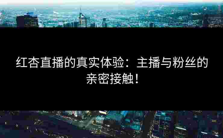 红杏直播的真实体验：主播与粉丝的亲密接触！