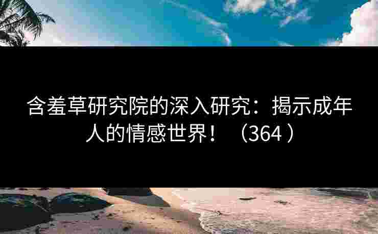含羞草研究院的深入研究：揭示成年人的情感世界！（364 ）