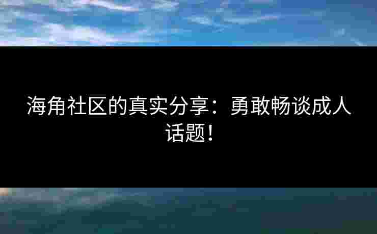 海角社区的真实分享:勇敢畅谈成人话题! 海角社区的真实分享:勇敢畅谈成人话题!