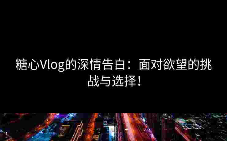 糖心Vlog的深情告白：面对欲望的挑战与选择！
