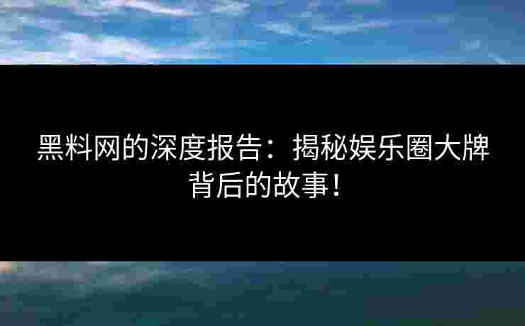 黑料网的深度报告：揭秘娱乐圈大牌背后的故事！