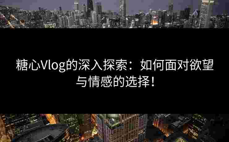 糖心Vlog的深入探索：如何面对欲望与情感的选择！