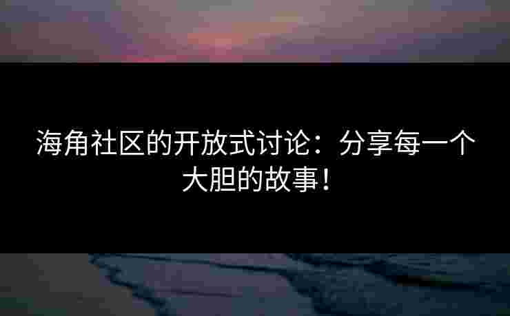 海角社区的开放式讨论：分享每一个大胆的故事！