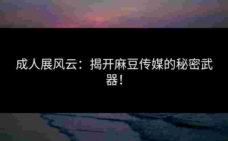 成人展风云：揭开麻豆传媒的秘密武器！