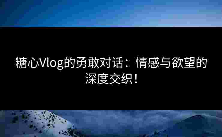 糖心Vlog的勇敢对话：情感与欲望的深度交织！