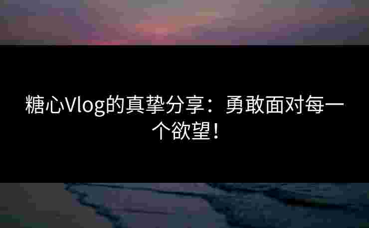 糖心Vlog的真挚分享：勇敢面对每一个欲望！