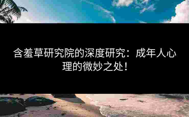 含羞草研究院的深度研究：成年人心理的微妙之处！