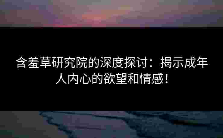 含羞草研究院的深度探讨：揭示成年人内心的欲望和情感！